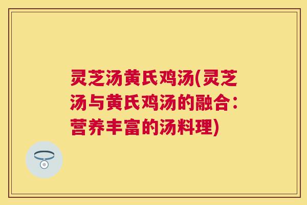 灵芝汤黄氏鸡汤(灵芝汤与黄氏鸡汤的融合：营养丰富的汤料理)
