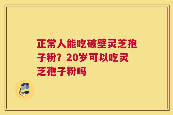 正常人能吃破壁灵芝孢子粉？20岁可以吃灵芝孢子粉吗