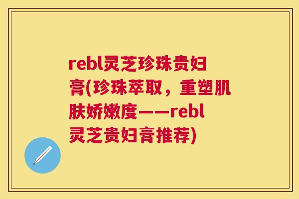 rebl灵芝珍珠贵妇膏(珍珠萃取，重塑娇嫩度——rebl灵芝贵妇膏推荐)