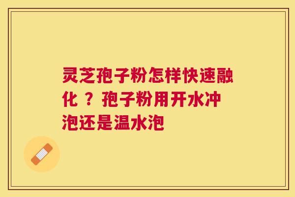 灵芝孢子粉怎样快速融化 ？孢子粉用开水冲泡还是温水泡