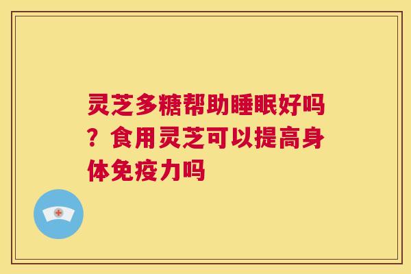灵芝多糖帮助好吗？食用灵芝可以提高身体免疫力吗