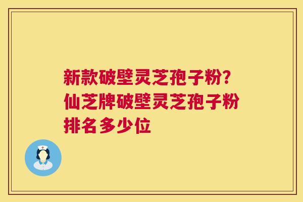 新款破壁灵芝孢子粉？仙芝牌破壁灵芝孢子粉排名多少位