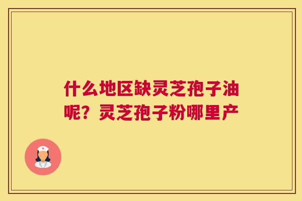 什么地区缺灵芝孢子油呢？灵芝孢子粉哪里产
