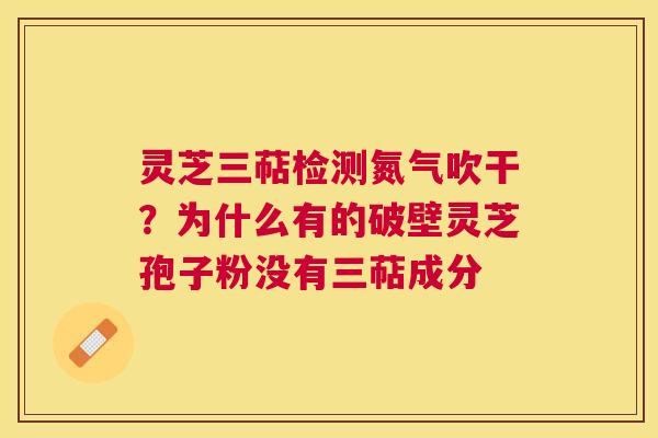 灵芝三萜检测氮气吹干？为什么有的破壁灵芝孢子粉没有三萜成分