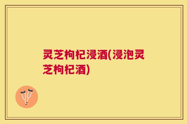灵芝枸杞浸酒(浸泡灵芝枸杞酒)