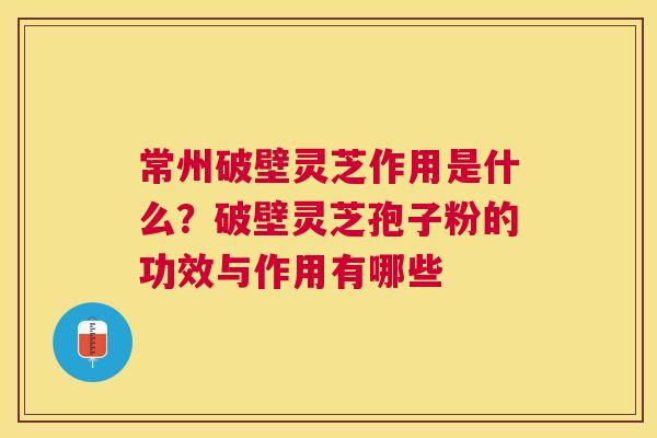 常州破壁灵芝作用是什么？破壁灵芝孢子粉的功效与作用有哪些