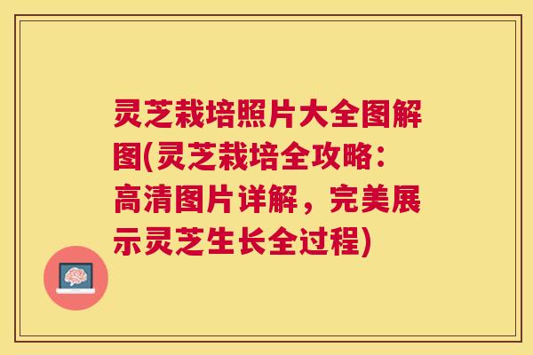 灵芝栽培照片大全图解图(灵芝栽培全攻略：高清图片详解，完美展示灵芝生长全过程)