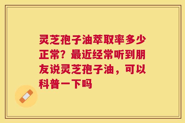 灵芝孢子油萃取率多少正常？近经常听到朋友说灵芝孢子油，可以科普一下吗