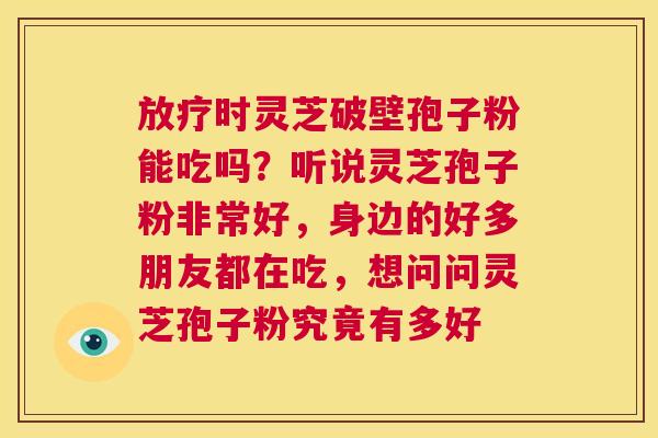 时灵芝破壁孢子粉能吃吗？听说灵芝孢子粉非常好，身边的好多朋友都在吃，想问问灵芝孢子粉究竟有多好