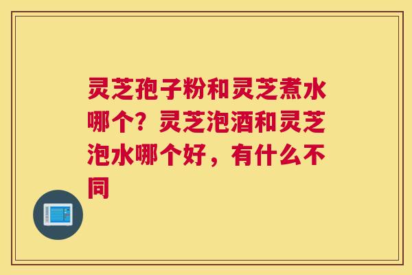 灵芝孢子粉和灵芝煮水哪个？灵芝泡酒和灵芝泡水哪个好，有什么不同