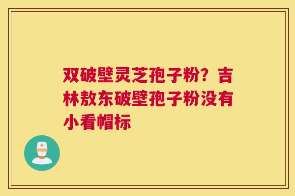双破壁灵芝孢子粉？吉林敖东破壁孢子粉没有小看帽标