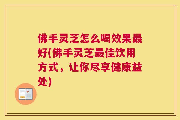佛手灵芝怎么喝效果好(佛手灵芝佳饮用方式，让你尽享健康益处)