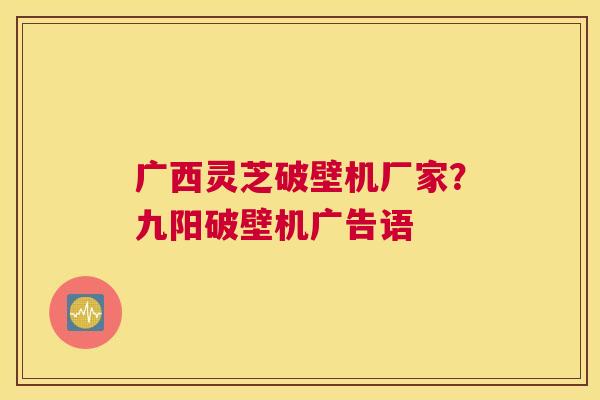 广西灵芝破壁机厂家？九阳破壁机广告语