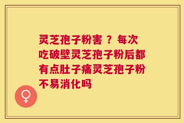灵芝孢子粉害 ？每次吃破壁灵芝孢子粉后都有点肚子痛灵芝孢子粉不易消化吗