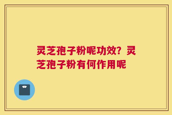 灵芝孢子粉呢功效？灵芝孢子粉有何作用呢