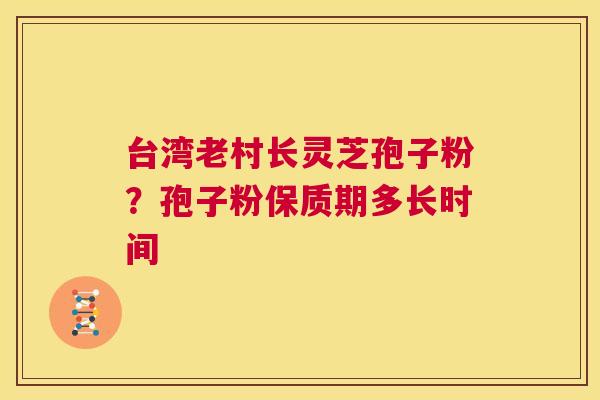 台湾老村长灵芝孢子粉？孢子粉保质期多长时间