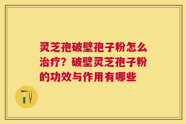 灵芝孢破壁孢子粉怎么？破壁灵芝孢子粉的功效与作用有哪些