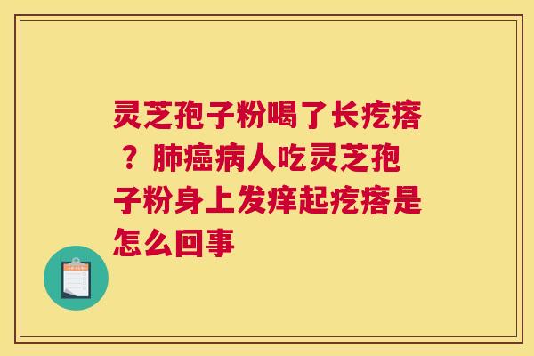 灵芝孢子粉喝了长疙瘩 ？人吃灵芝孢子粉身上发痒起疙瘩是怎么回事