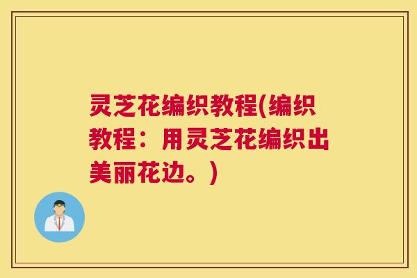 灵芝花编织教程(编织教程：用灵芝花编织出美丽花边。)