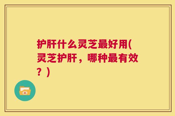 什么灵芝好用(灵芝，哪种有效？)