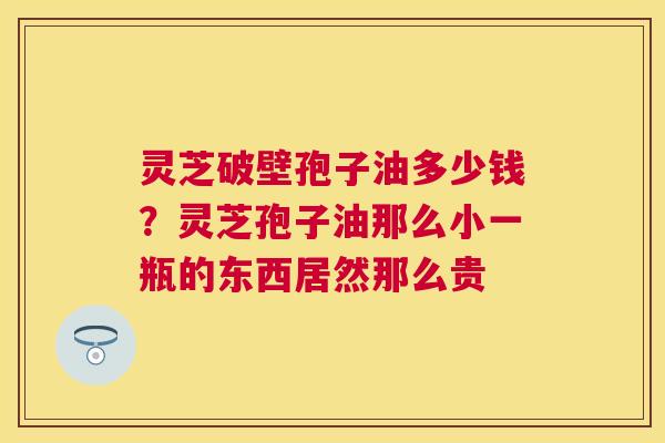 灵芝破壁孢子油多少钱？灵芝孢子油那么小一瓶的东西居然那么贵