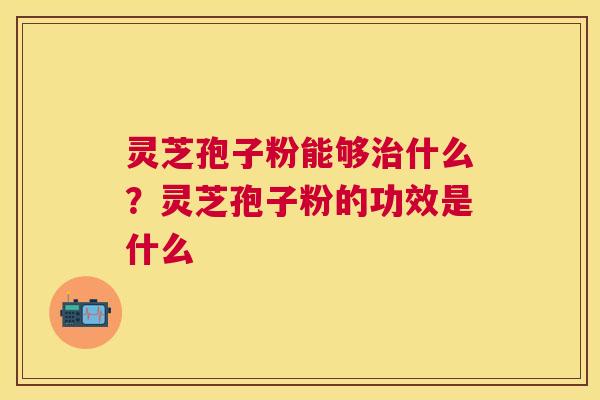 灵芝孢子粉能够什么？灵芝孢子粉的功效是什么