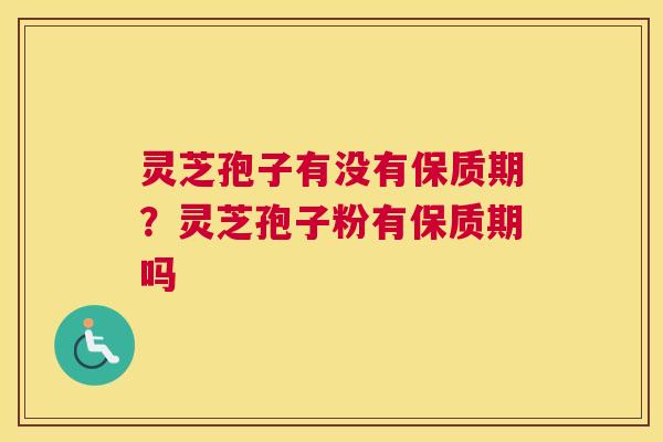 灵芝孢子有没有保质期？灵芝孢子粉有保质期吗