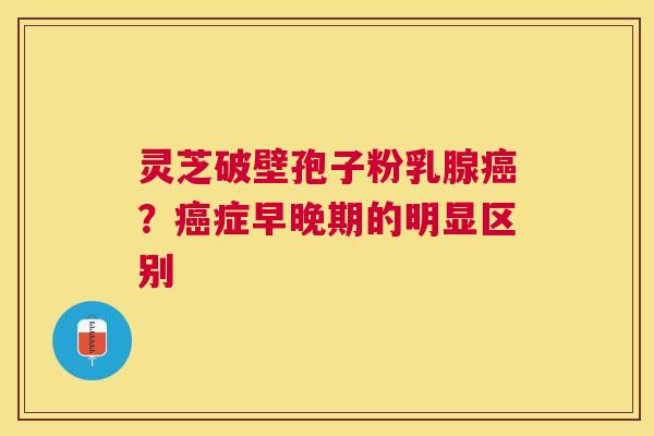 灵芝破壁孢子粉乳腺？症早晚期的明显区别