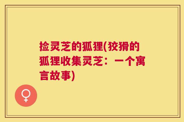 捡灵芝的狐狸(狡猾的狐狸收集灵芝：一个寓言故事)