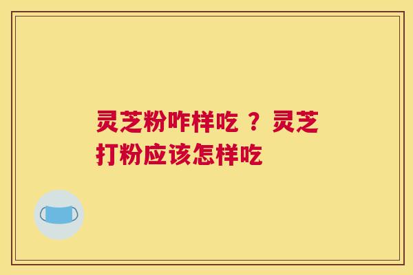 灵芝粉咋样吃 ？灵芝打粉应该怎样吃