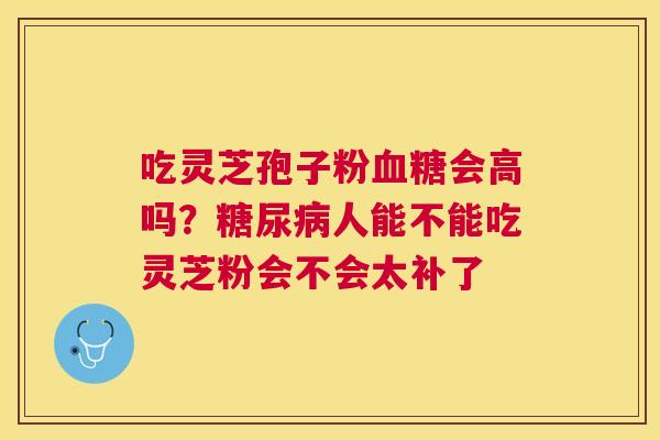 吃灵芝孢子粉会高吗？人能不能吃灵芝粉会不会太补了