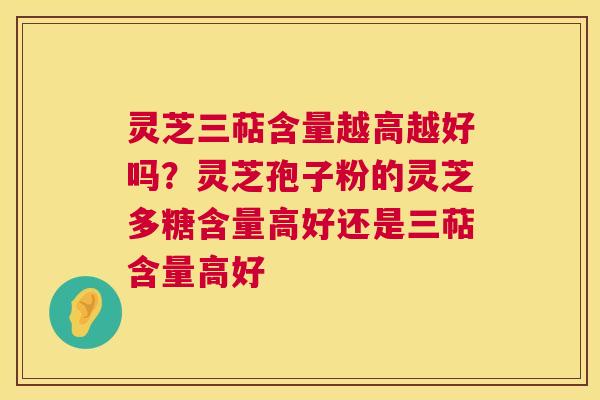 灵芝三萜含量越高越好吗？灵芝孢子粉的灵芝多糖含量高好还是三萜含量高好