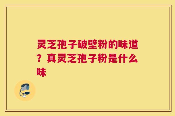 灵芝孢子破壁粉的味道？真灵芝孢子粉是什么味