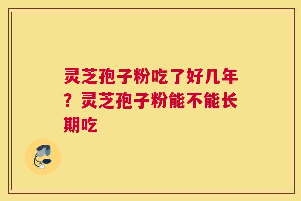 灵芝孢子粉吃了好几年？灵芝孢子粉能不能长期吃
