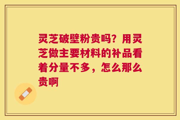 灵芝破壁粉贵吗？用灵芝做主要材料的补品看着分量不多，怎么那么贵啊