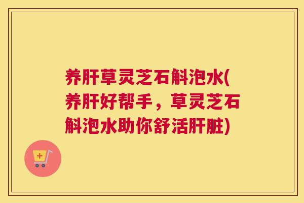 养草灵芝石斛泡水(养好帮手，草灵芝石斛泡水助你舒活)