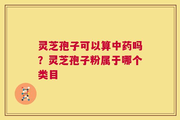 灵芝孢子可以算吗？灵芝孢子粉属于哪个类目