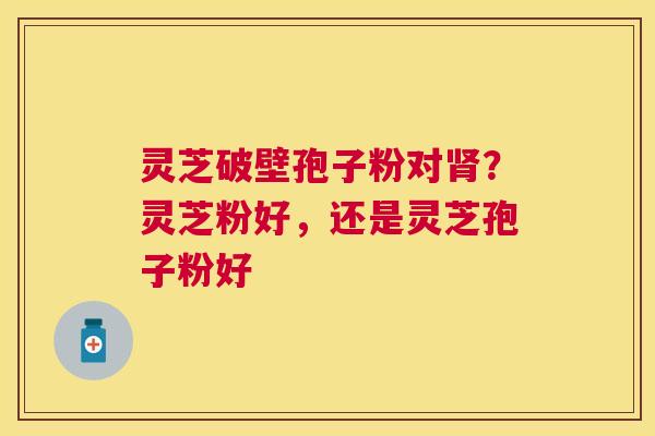 灵芝破壁孢子粉对？灵芝粉好，还是灵芝孢子粉好
