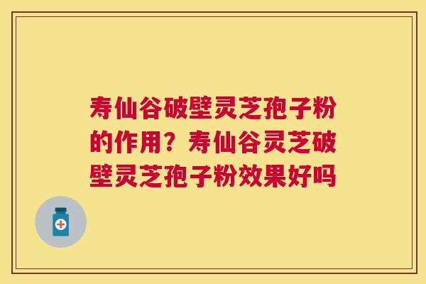 寿仙谷破壁灵芝孢子粉的作用？寿仙谷灵芝破壁灵芝孢子粉效果好吗