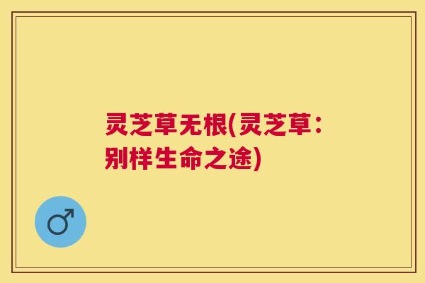 灵芝草无根(灵芝草：别样生命之途)