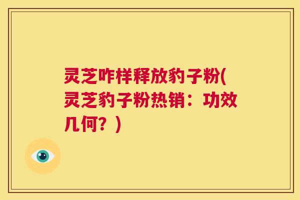 灵芝咋样释放豹子粉(灵芝豹子粉热销：功效几何？)