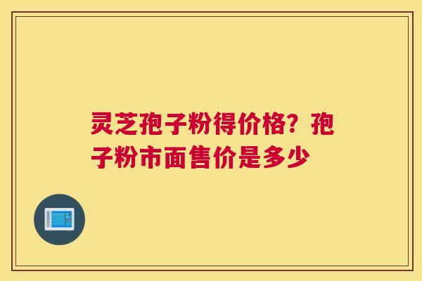 灵芝孢子粉得价格？孢子粉市面售价是多少