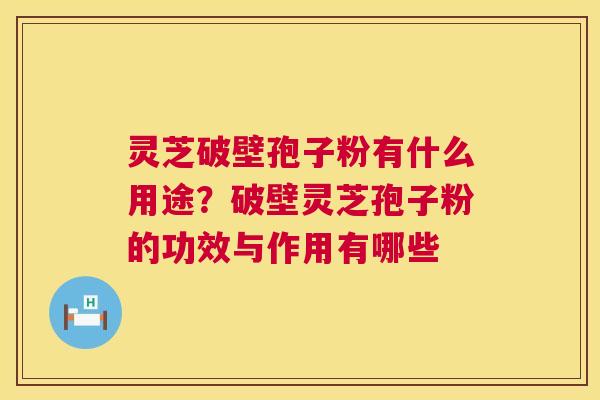 灵芝破壁孢子粉有什么用途？破壁灵芝孢子粉的功效与作用有哪些