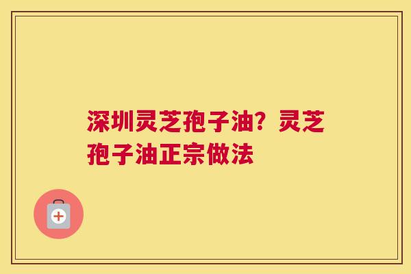 深圳灵芝孢子油？灵芝孢子油正宗做法