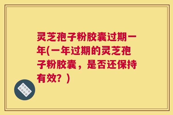 灵芝孢子粉胶囊过期一年(一年过期的灵芝孢子粉胶囊，是否还保持有效？)