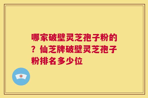 哪家破壁灵芝孢子粉的？仙芝牌破壁灵芝孢子粉排名多少位