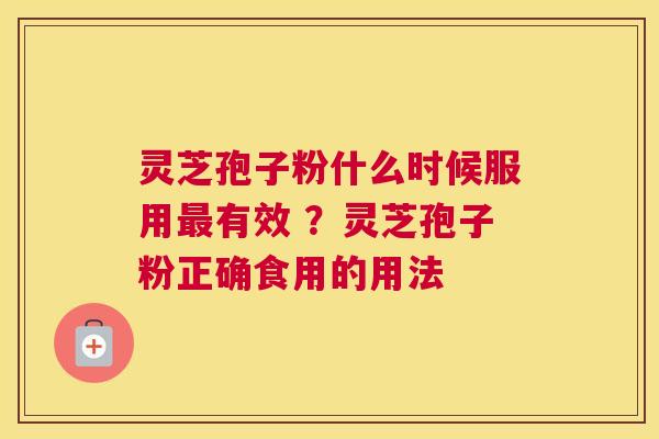 灵芝孢子粉什么时候服用有效 ？灵芝孢子粉正确食用的用法