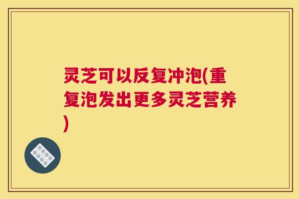 灵芝可以反复冲泡(重复泡发出更多灵芝营养)