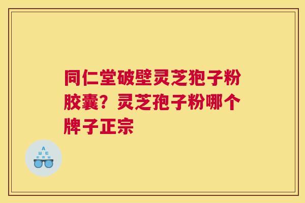 同仁堂破壁灵芝狍子粉胶囊？灵芝孢子粉哪个牌子正宗