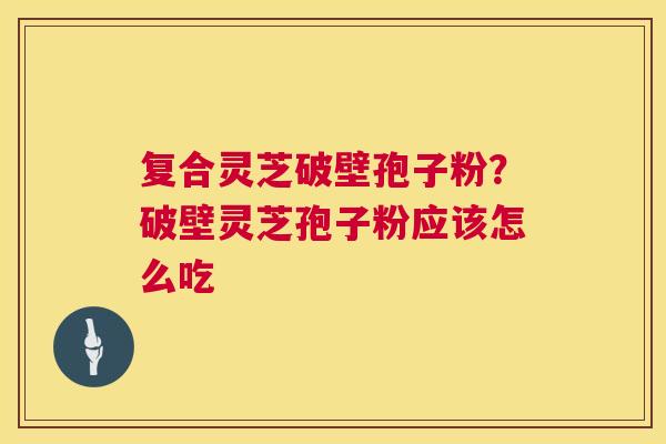 复合灵芝破壁孢子粉？破壁灵芝孢子粉应该怎么吃